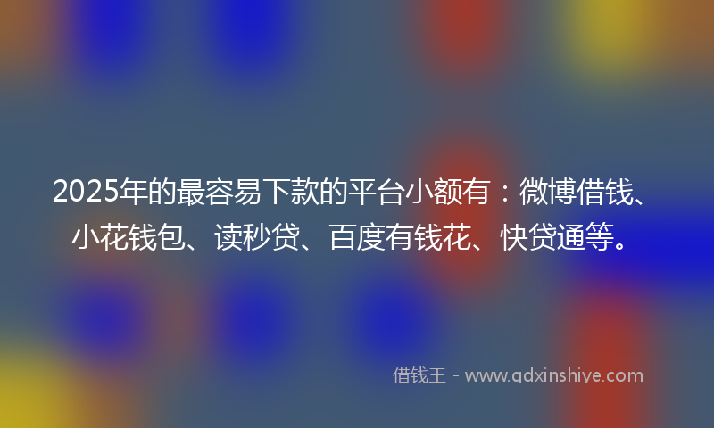 2025年的最容易下款的平台小额有：微博借钱、小花钱包、读秒贷、百度有钱花、快贷通等。