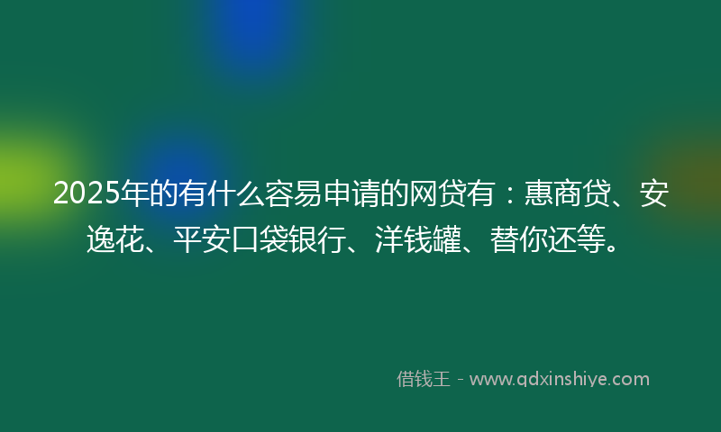 2025年的有什么容易申请的网贷有：惠商贷、安逸花、平安口袋银行、洋钱罐、替你还等。