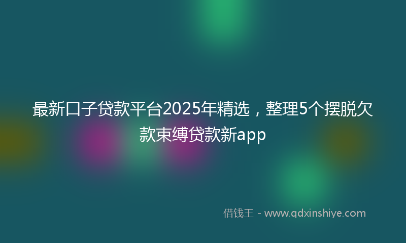 最新口子贷款平台2025年精选，整理5个摆脱欠款束缚贷款新app