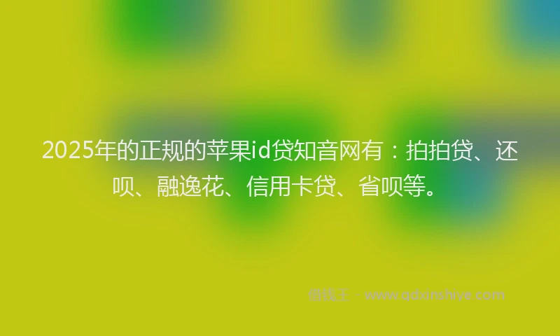 2025年的正规的苹果id贷知音网有：拍拍贷、还呗、融逸花、信用卡贷、省呗等。