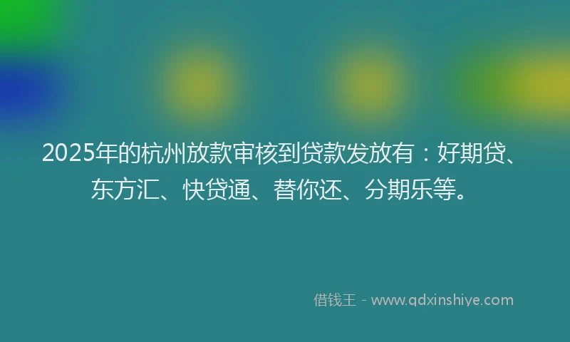 2025年的杭州放款审核到贷款发放有：好期贷、东方汇、快贷通、替你还、分期乐等。