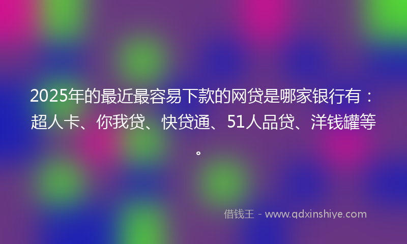 2025年的最近最容易下款的网贷是哪家银行有：超人卡、你我贷、快贷通、51人品贷、洋钱罐等。