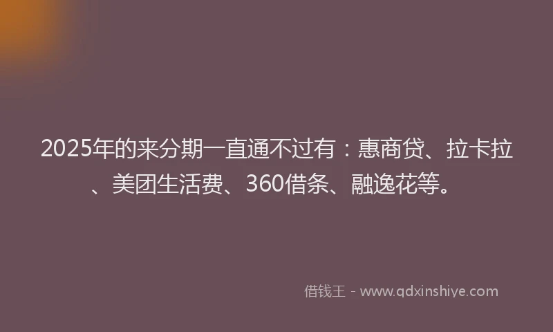 2025年的来分期一直通不过有：惠商贷、拉卡拉、美团生活费、360借条、融逸花等。