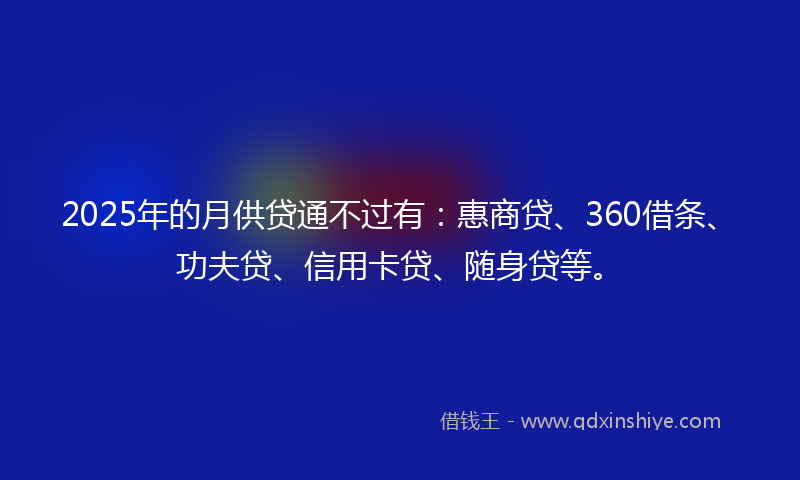 2025年的月供贷通不过有：惠商贷、360借条、功夫贷、信用卡贷、随身贷等。