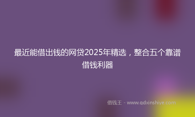 最近能借出钱的网贷2025年精选，整合五个靠谱借钱利器