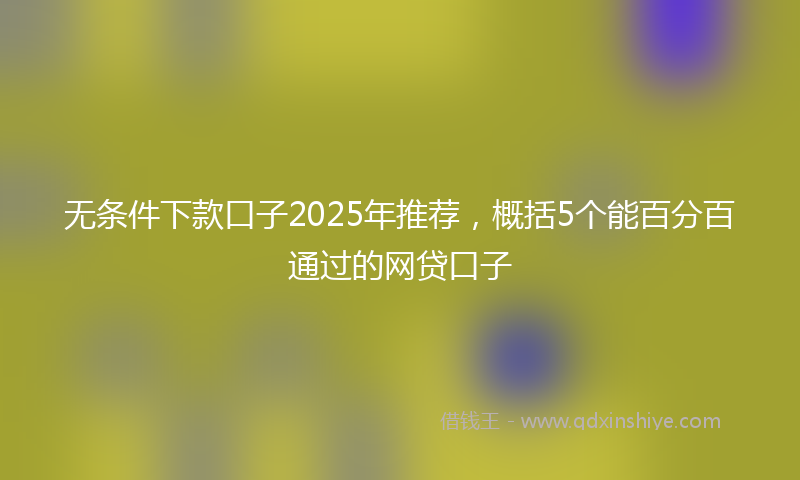 无条件下款口子2025年推荐，概括5个能百分百通过的网贷口子