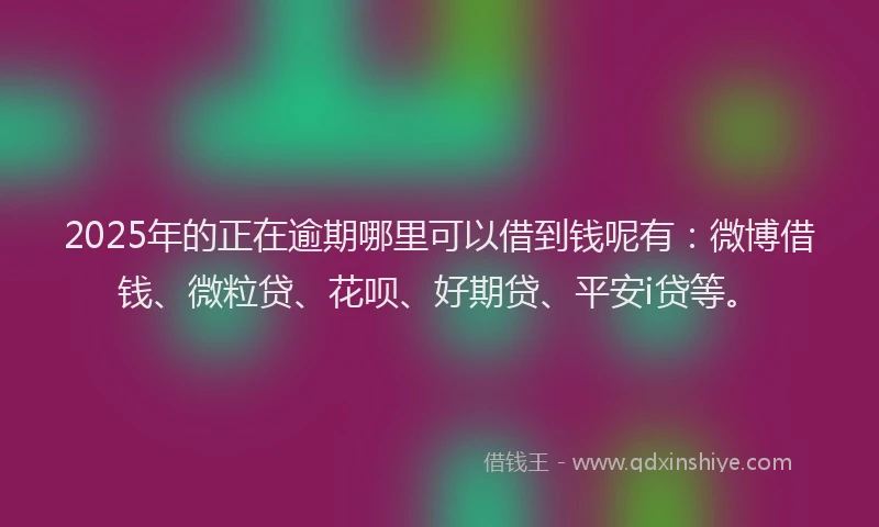 2025年的正在逾期哪里可以借到钱呢有：微博借钱、微粒贷、花呗、好期贷、平安i贷等。