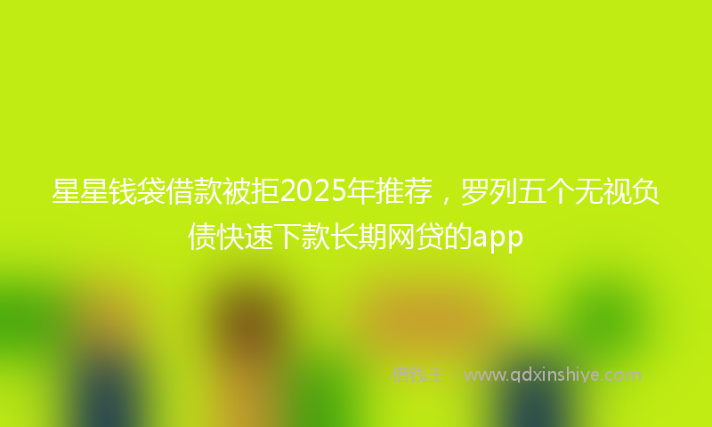 星星钱袋借款被拒2025年推荐，罗列五个无视负债快速下款长期网贷的app