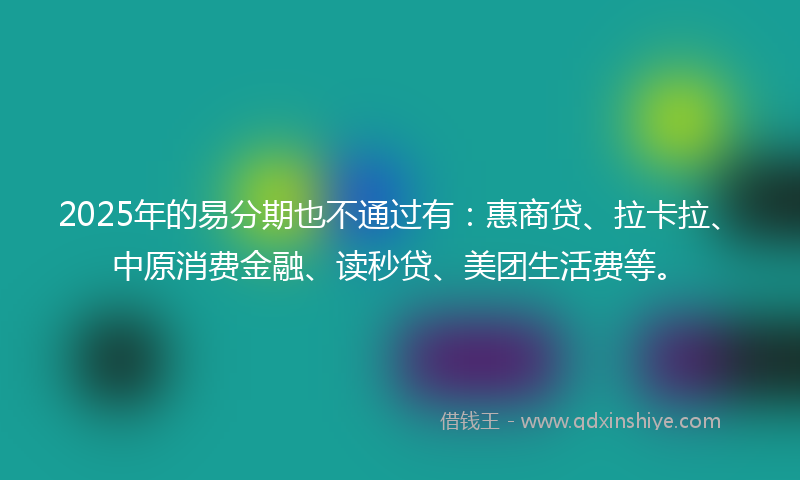 2025年的易分期也不通过有：惠商贷、拉卡拉、中原消费金融、读秒贷、美团生活费等。