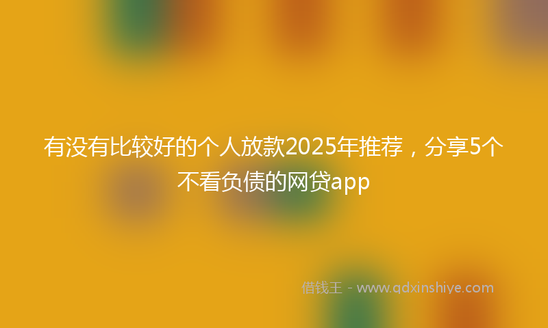 有没有比较好的个人放款2025年推荐，分享5个不看负债的网贷app