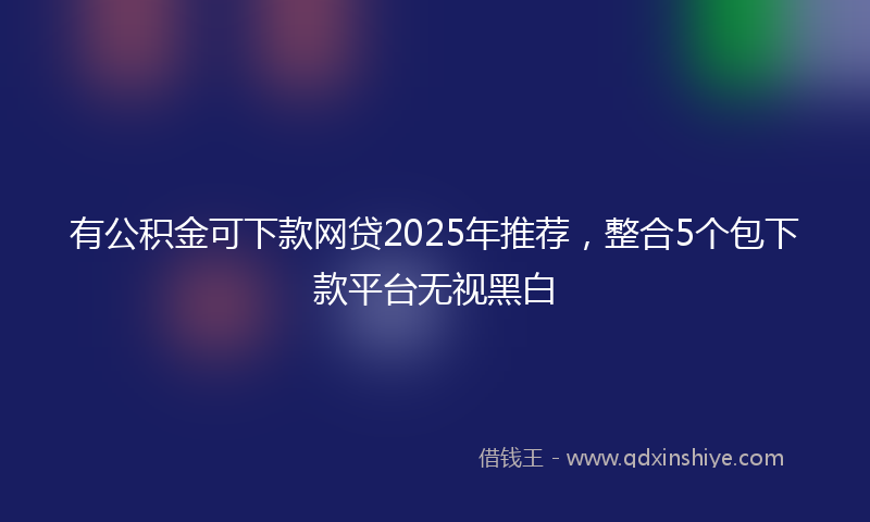 有公积金可下款网贷2025年推荐，整合5个包下款平台无视黑白