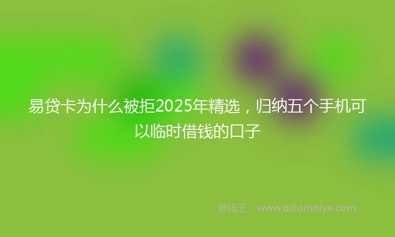 易贷卡为什么被拒2025年精选，归纳五个手机可以临时借钱的口子
