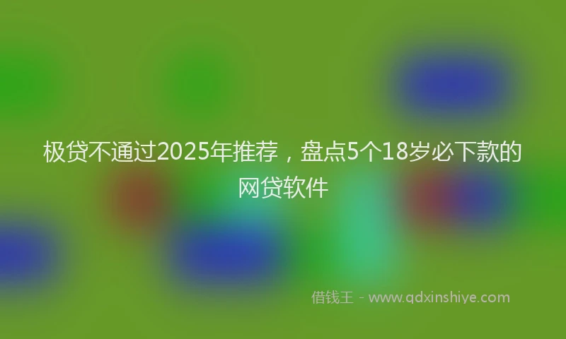 极贷不通过2025年推荐，盘点5个18岁必下款的网贷软件