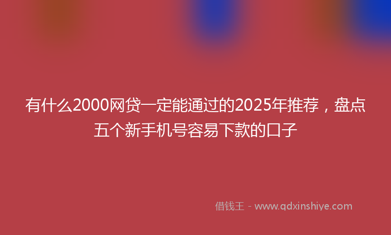 有什么2000网贷一定能通过的2025年推荐，盘点五个新手机号容易下款的口子