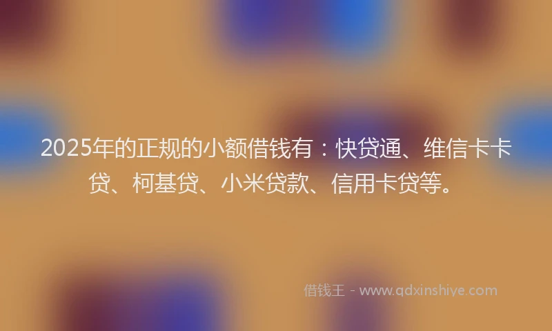 2025年的正规的小额借钱有：快贷通、维信卡卡贷、柯基贷、小米贷款、信用卡贷等。