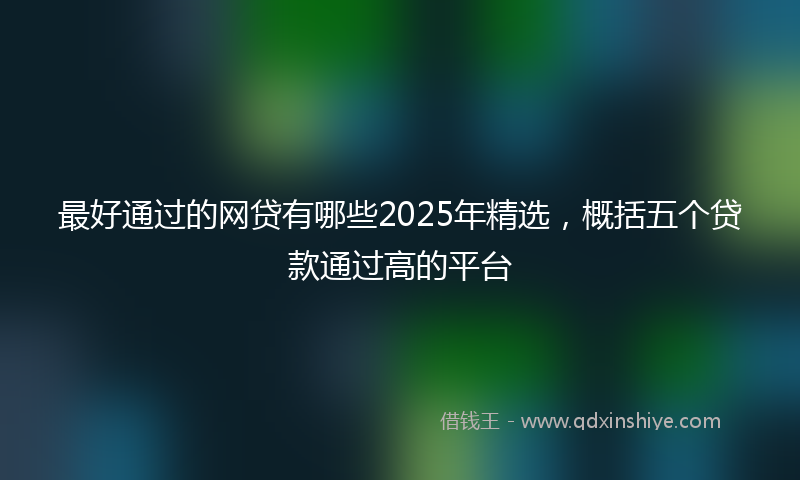 最好通过的网贷有哪些2025年精选，概括五个贷款通过高的平台
