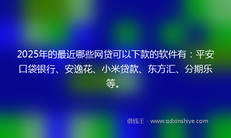 2025年的最近哪些网贷可以下款的软件有：平安口袋银行、安逸花、小米贷款、东方汇、分期乐等。