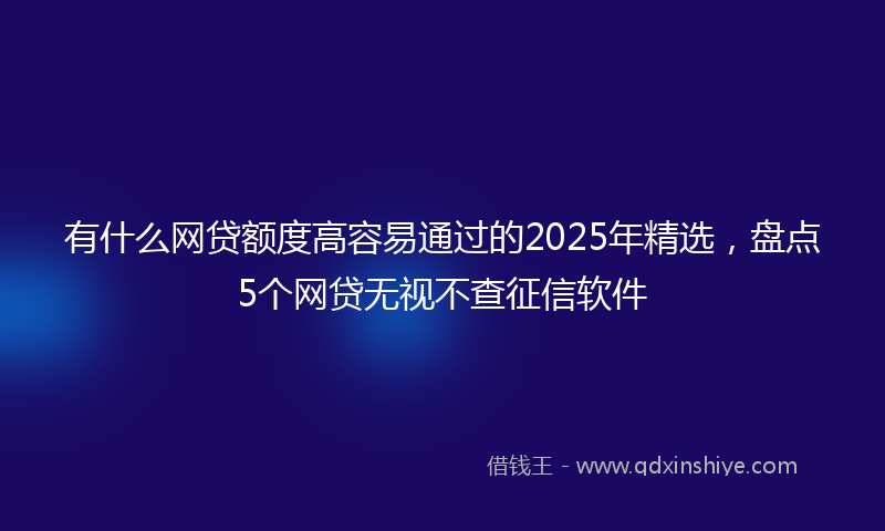 有什么网贷额度高容易通过的2025年精选，盘点5个网贷无视不查征信软件