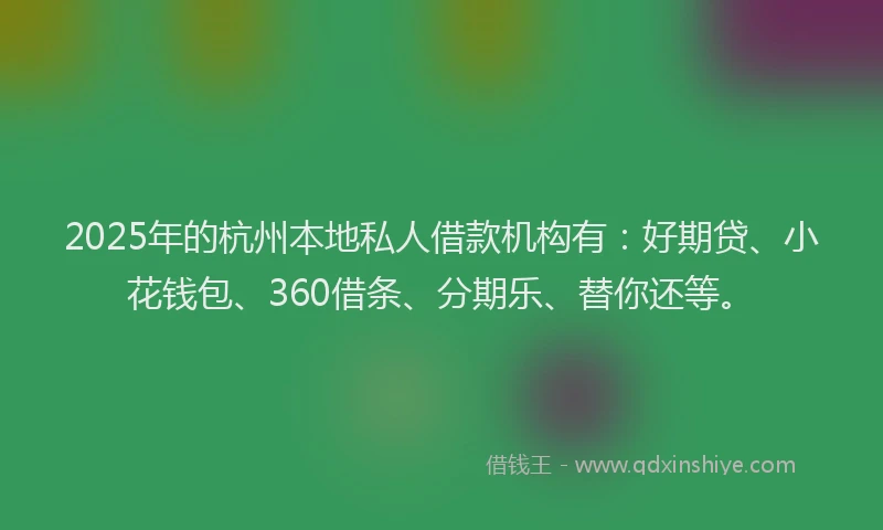 2025年的杭州本地私人借款机构有：好期贷、小花钱包、360借条、分期乐、替你还等。
