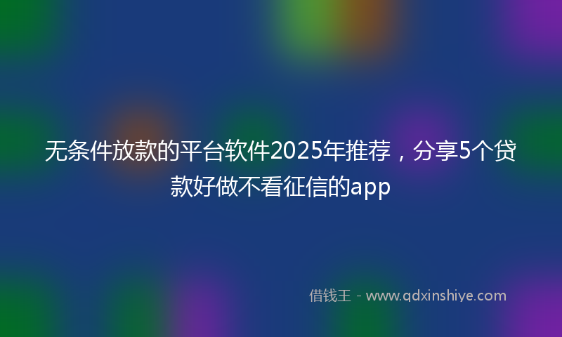 无条件放款的平台软件2025年推荐，分享5个贷款好做不看征信的app