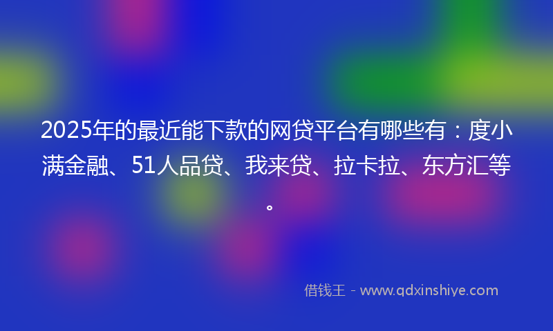 2025年的最近能下款的网贷平台有哪些有：度小满金融、51人品贷、我来贷、拉卡拉、东方汇等。