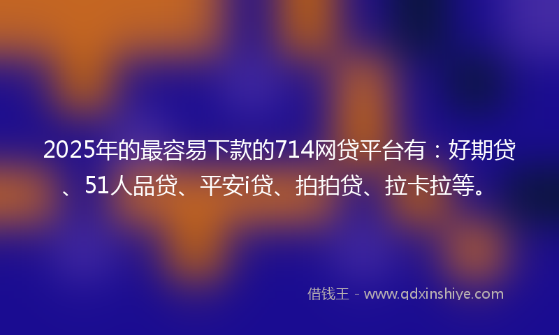 2025年的最容易下款的714网贷平台有：好期贷、51人品贷、平安i贷、拍拍贷、拉卡拉等。