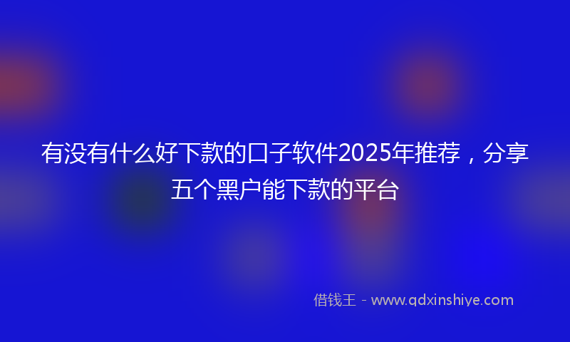 有没有什么好下款的口子软件2025年推荐，分享五个黑户能下款的平台