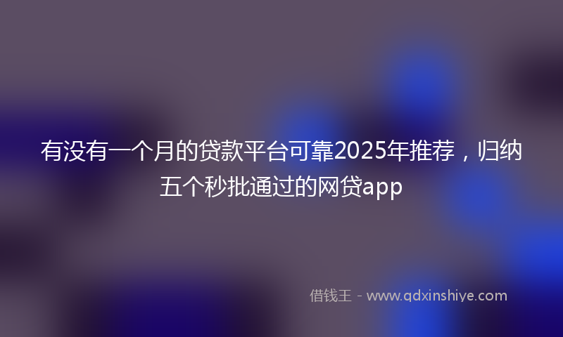 有没有一个月的贷款平台可靠2025年推荐，归纳五个秒批通过的网贷app
