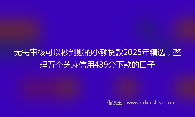 无需审核可以秒到账的小额贷款2025年精选，整理五个芝麻信用439分下款的口子