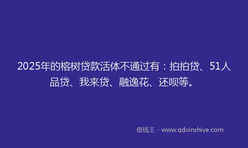 2025年的榕树贷款活体不通过有：拍拍贷、51人品贷、我来贷、融逸花、还呗等。