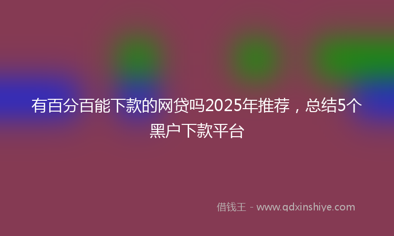 有百分百能下款的网贷吗2025年推荐，总结5个黑户下款平台