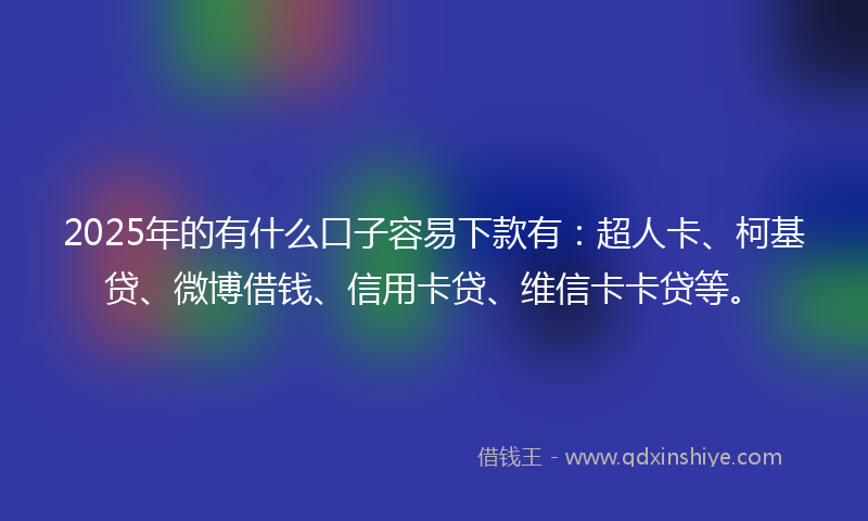 2025年的有什么口子容易下款有：超人卡、柯基贷、微博借钱、信用卡贷、维信卡卡贷等。