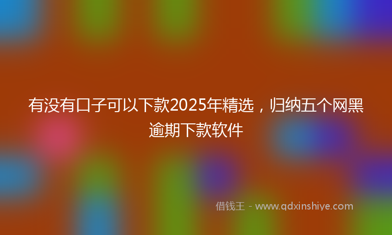 有没有口子可以下款2025年精选，归纳五个网黑逾期下款软件