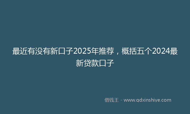 最近有没有新口子2025年推荐，概括五个2024最新贷款口子
