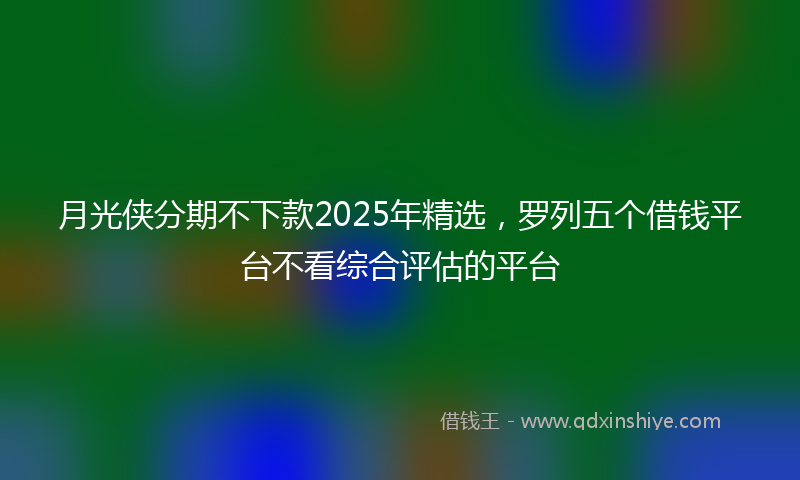 月光侠分期不下款2025年精选，罗列五个借钱平台不看综合评估的平台