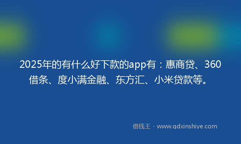 2025年的有什么好下款的app有：惠商贷、360借条、度小满金融、东方汇、小米贷款等。
