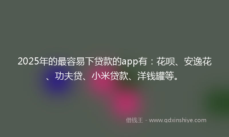 2025年的最容易下贷款的app有：花呗、安逸花、功夫贷、小米贷款、洋钱罐等。