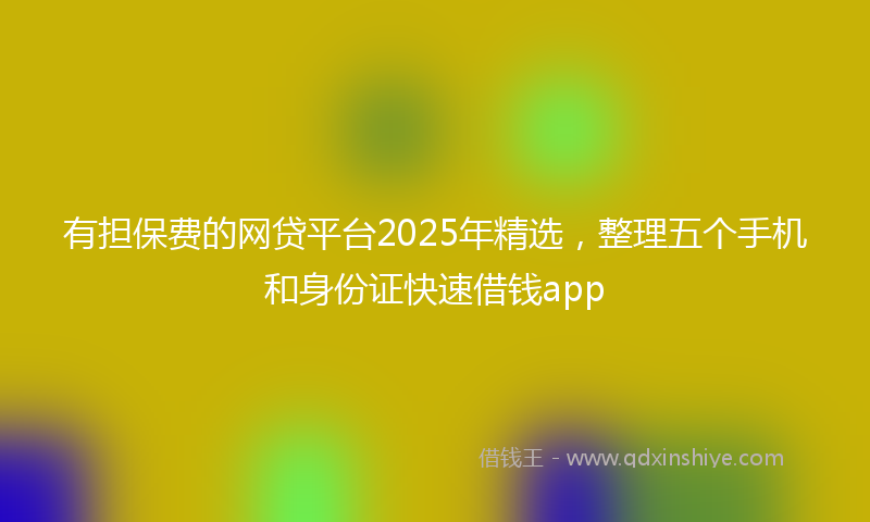 有担保费的网贷平台2025年精选，整理五个手机和身份证快速借钱app