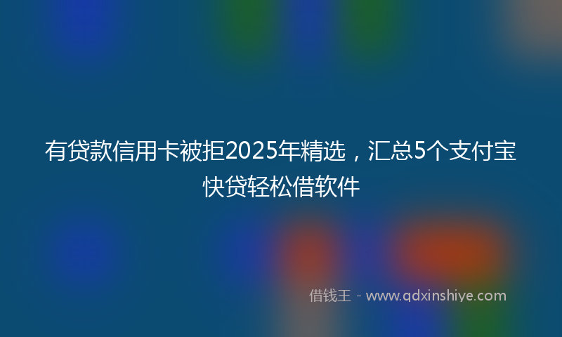 有贷款信用卡被拒2025年精选，汇总5个支付宝快贷轻松借软件