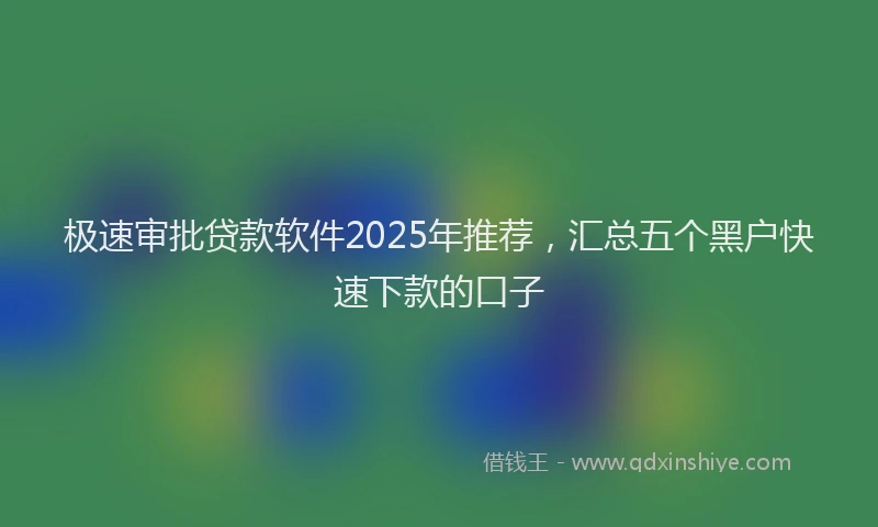 极速审批贷款软件2025年推荐，汇总五个黑户快速下款的口子