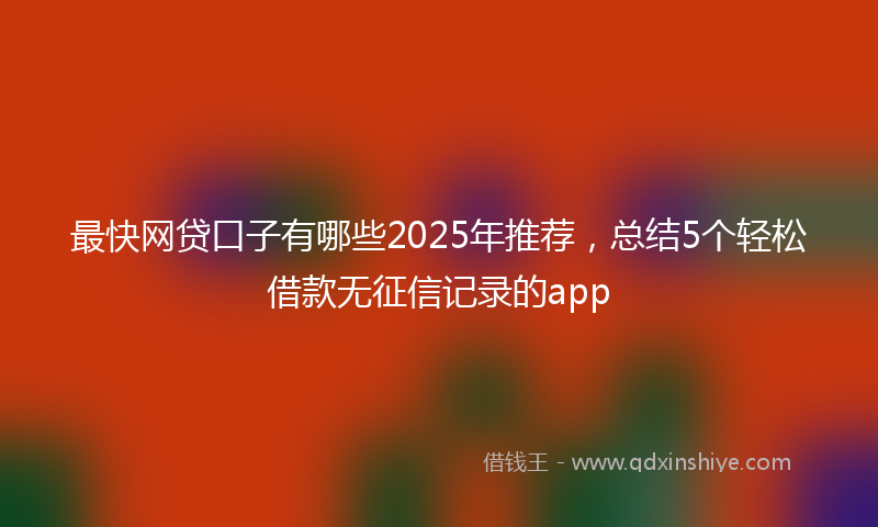 最快网贷口子有哪些2025年推荐，总结5个轻松借款无征信记录的app