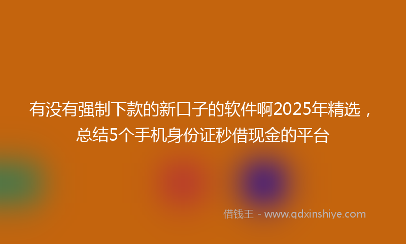 有没有强制下款的新口子的软件啊2025年精选，总结5个手机身份证秒借现金的平台