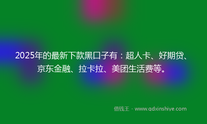 2025年的最新下款黑口子有：超人卡、好期贷、京东金融、拉卡拉、美团生活费等。