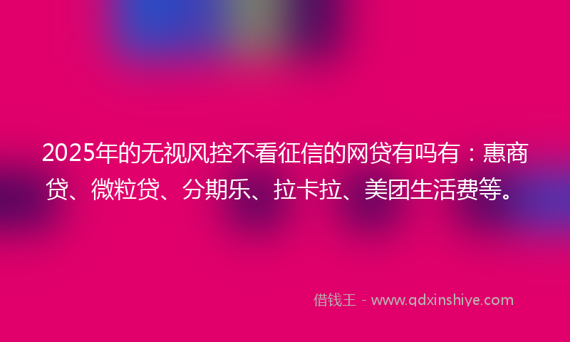 2025年的无视风控不看征信的网贷有吗有：惠商贷、微粒贷、分期乐、拉卡拉、美团生活费等。
