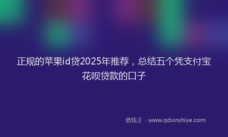 正规的苹果id贷2025年推荐，总结五个凭支付宝花呗贷款的口子