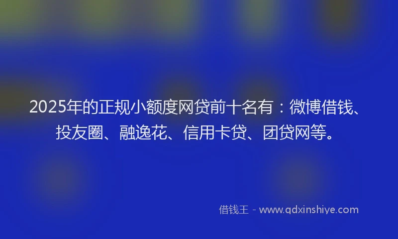 2025年的正规小额度网贷前十名有：微博借钱、投友圈、融逸花、信用卡贷、团贷网等。