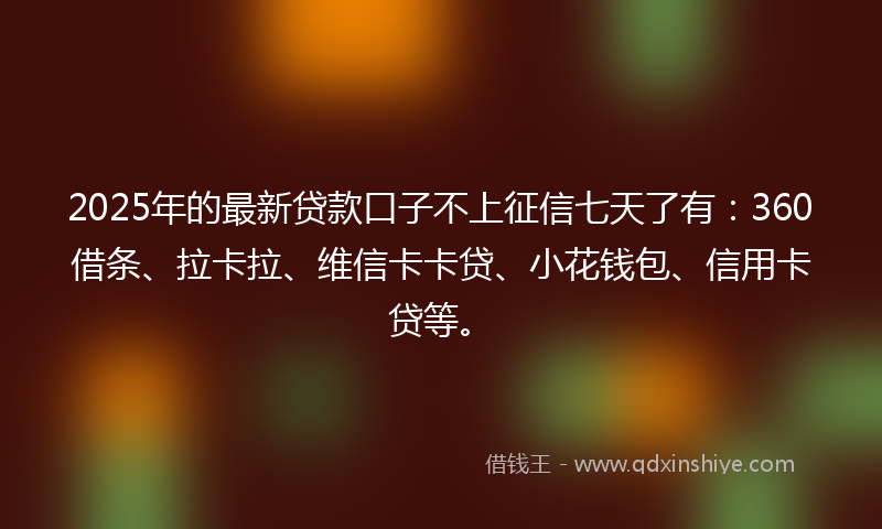 2025年的最新贷款口子不上征信七天了有：360借条、拉卡拉、维信卡卡贷、小花钱包、信用卡贷等。