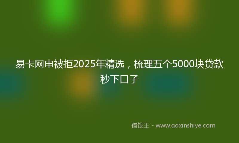 易卡网申被拒2025年精选，梳理五个5000块贷款秒下口子