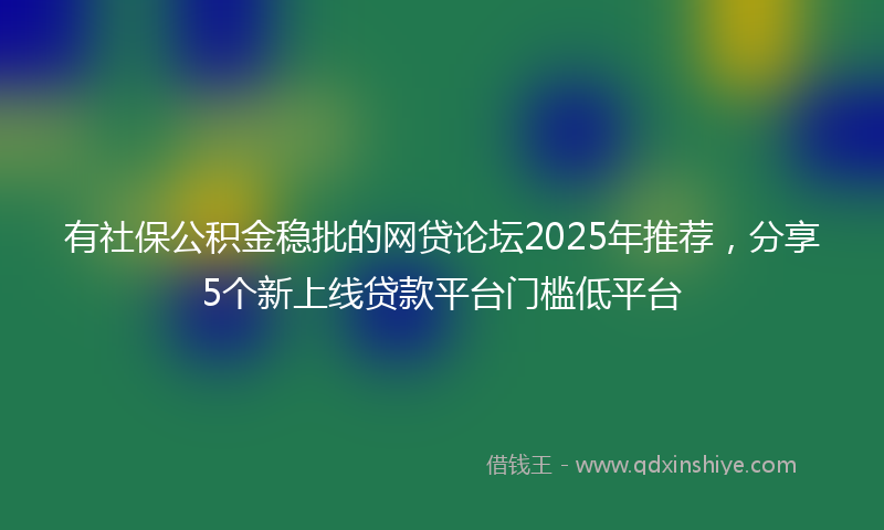 有社保公积金稳批的网贷论坛2025年推荐，分享5个新上线贷款平台门槛低平台