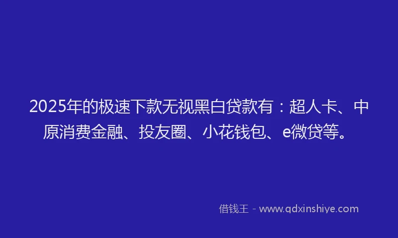 2025年的极速下款无视黑白贷款有：超人卡、中原消费金融、投友圈、小花钱包、e微贷等。
